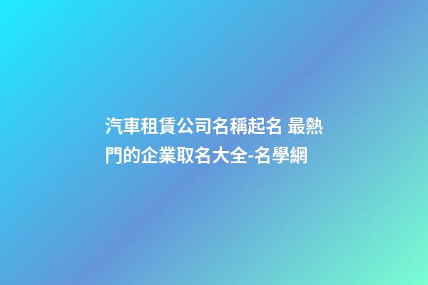 汽車租賃公司名稱起名 最熱門的企業取名大全-名學網-第1張-公司起名-玄機派